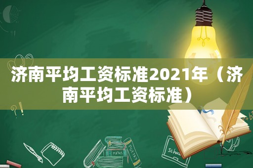 濟(jì)南平均工資標(biāo)準(zhǔn)2021年（濟(jì)南平均工資標(biāo)準(zhǔn)）