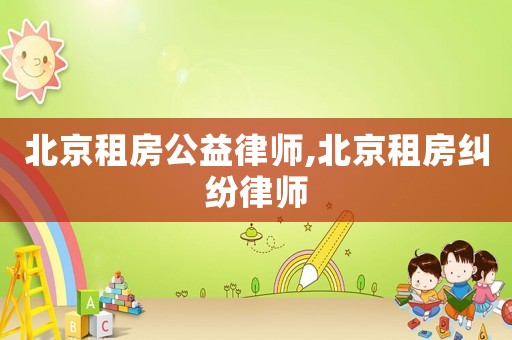 北京租房公益律師,北京租房糾紛律師