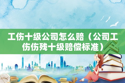 工傷十級(jí)公司怎么賠（公司工傷傷殘十級(jí)賠償標(biāo)準(zhǔn)）