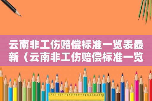 云南非工傷賠償標(biāo)準(zhǔn)一覽表最新（云南非工傷賠償標(biāo)準(zhǔn)一覽表）