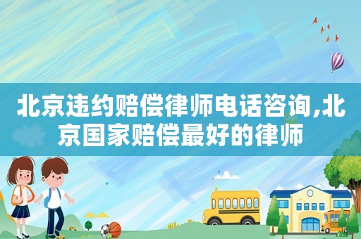 北京違約賠償律師電話咨詢,北京國家賠償最好的律師