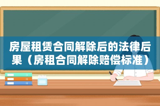 房屋租賃合同解除后的法律后果（房租合同解除賠償標(biāo)準(zhǔn)）