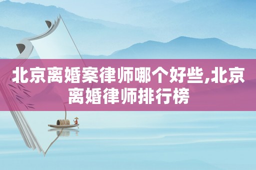 北京離婚案律師哪個好些,北京離婚律師排行榜