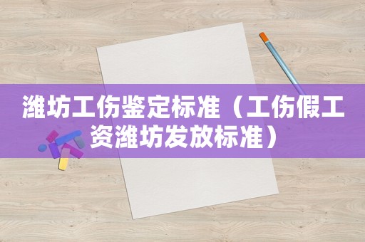 濰坊工傷鑒定標準（工傷假工資濰坊發(fā)放標準）