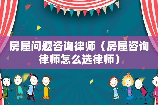房屋問(wèn)題咨詢律師（房屋咨詢律師怎么選律師）