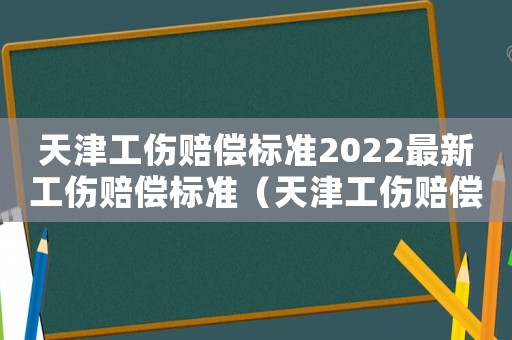 天津工傷賠償標(biāo)準(zhǔn)2022最新工傷賠償標(biāo)準(zhǔn)（天津工傷賠償標(biāo)準(zhǔn)2015）