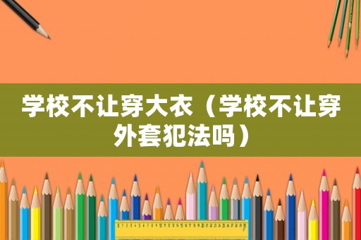 學(xué)校不讓穿大衣（學(xué)校不讓穿外套犯法嗎）