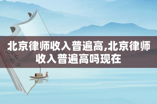 北京律師收入普遍高,北京律師收入普遍高嗎現(xiàn)在