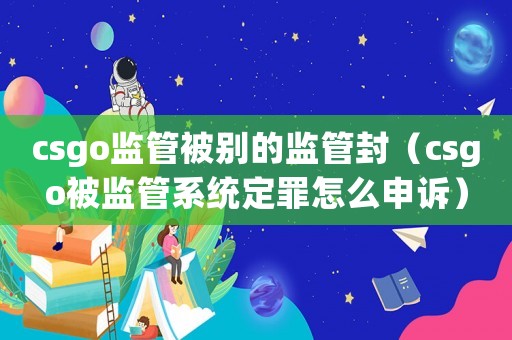 csgo監(jiān)管被別的監(jiān)管封（csgo被監(jiān)管系統(tǒng)定罪怎么申訴）