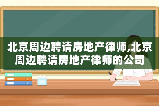 北京周邊聘請房地產(chǎn)律師,北京周邊聘請房地產(chǎn)律師的公司