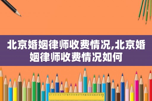北京婚姻律師收費(fèi)情況,北京婚姻律師收費(fèi)情況如何