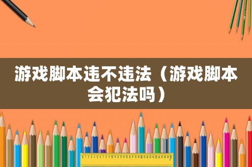 游戲腳本違不違法（游戲腳本會(huì)犯法嗎）