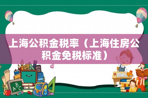 上海公積金稅率（上海住房公積金免稅標(biāo)準(zhǔn)）