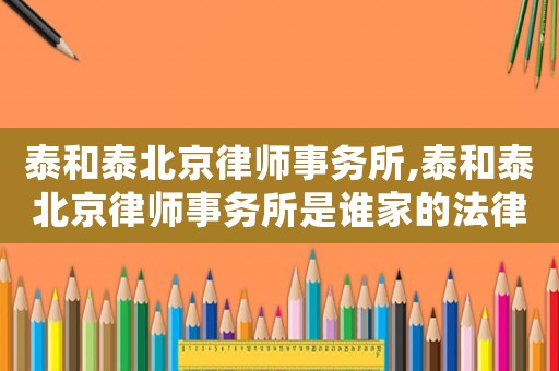 泰和泰北京律師事務所,泰和泰北京律師事務所是誰家的法律顧問