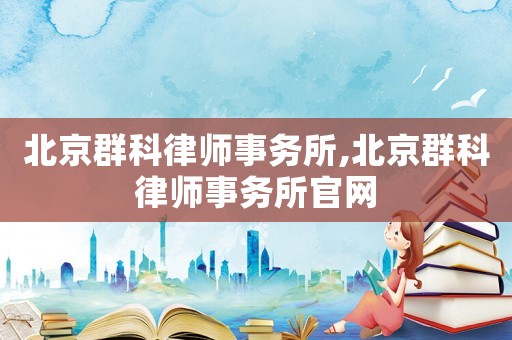 北京群科律師事務(wù)所,北京群科律師事務(wù)所官網(wǎng)