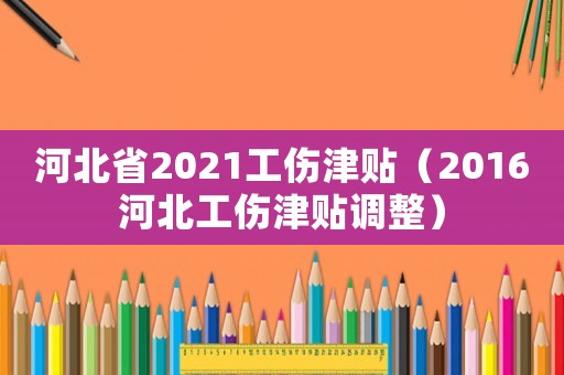 河北省2021工傷津貼（2016河北工傷津貼調(diào)整）