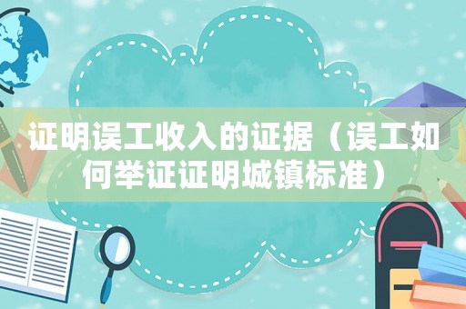 證明誤工收入的證據(jù)（誤工如何舉證證明城鎮(zhèn)標(biāo)準(zhǔn)）