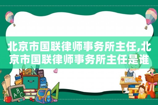 北京市國聯律師事務所主任,北京市國聯律師事務所主任是誰