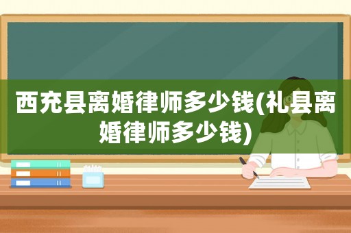 西充縣離婚律師多少錢(禮縣離婚律師多少錢)