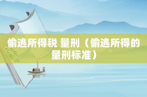偷逃所得稅 量刑（偷逃所得的量刑標(biāo)準(zhǔn)）