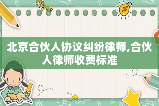 北京合伙人協(xié)議糾紛律師,合伙人律師收費標(biāo)準(zhǔn)