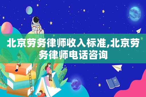北京勞務(wù)律師收入標(biāo)準(zhǔn),北京勞務(wù)律師電話咨詢