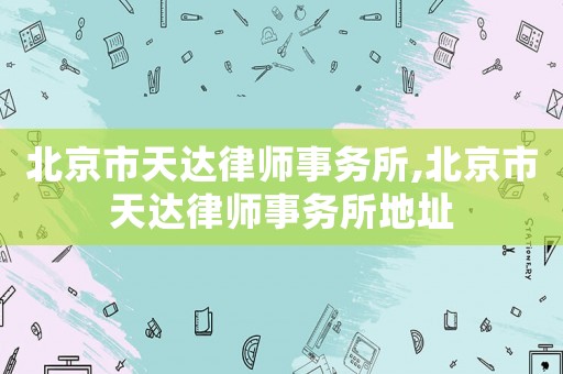 北京市天達(dá)律師事務(wù)所,北京市天達(dá)律師事務(wù)所地址