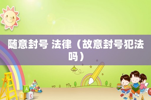 隨意封號(hào) 法律（故意封號(hào)犯法嗎）