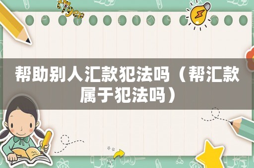 幫助別人匯款犯法嗎（幫匯款屬于犯法嗎）
