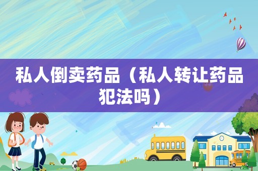 私人倒賣藥品（私人轉(zhuǎn)讓藥品犯法嗎）