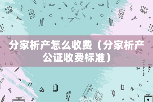 分家析產(chǎn)怎么收費(fèi)（分家析產(chǎn)公證收費(fèi)標(biāo)準(zhǔn)）