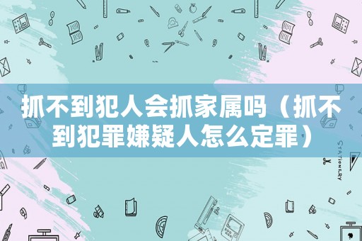 抓不到犯人會(huì)抓家屬嗎（抓不到犯罪嫌疑人怎么定罪）