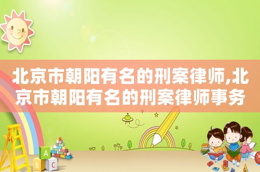 北京市朝陽有名的刑案律師,北京市朝陽有名的刑案律師事務(wù)所