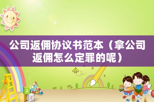 公司返傭協(xié)議書范本（拿公司返傭怎么定罪的呢）