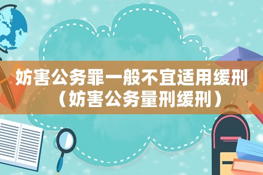 妨害公務(wù)罪一般不宜適用緩刑（妨害公務(wù)量刑緩刑）