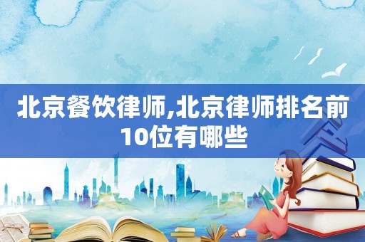 北京餐飲律師,北京律師排名前10位有哪些