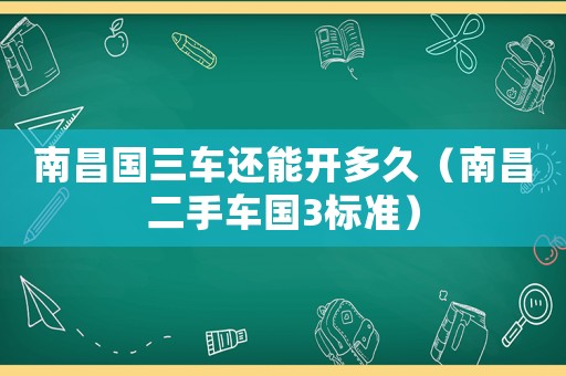 南昌國(guó)三車還能開多久（南昌二手車國(guó)3標(biāo)準(zhǔn)）