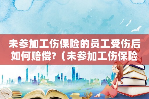 未參加工傷保險(xiǎn)的員工受傷后如何賠償?（未參加工傷保險(xiǎn)如何認(rèn)定本人工資）
