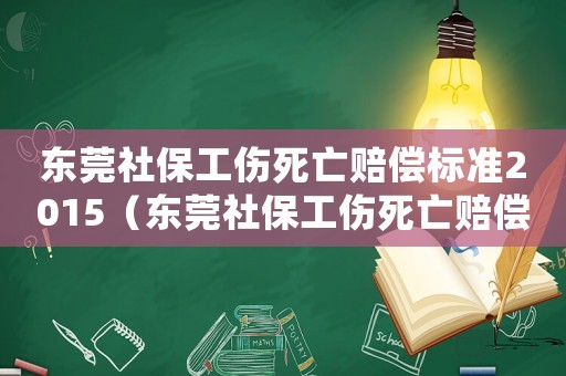 東莞社保工傷死亡賠償標準2015（東莞社保工傷死亡賠償標準2015）
