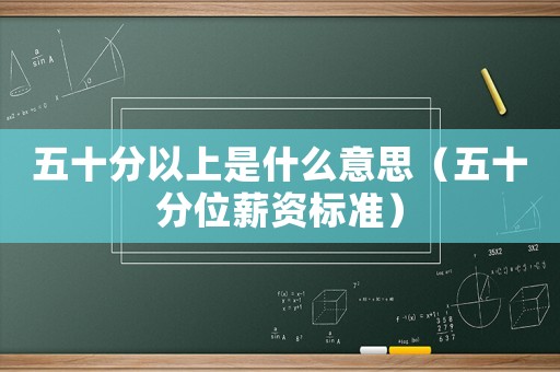 五十分以上是什么意思（五十分位薪資標(biāo)準(zhǔn)）