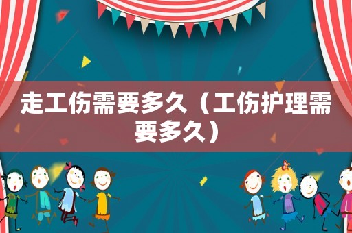 走工傷需要多久（工傷護(hù)理需要多久）
