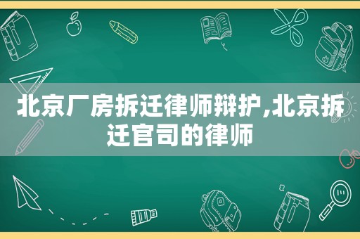 北京廠房拆遷律師辯護(hù),北京拆遷官司的律師