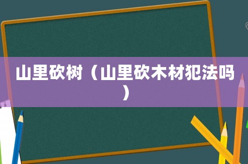 山里砍樹（山里砍木材犯法嗎）