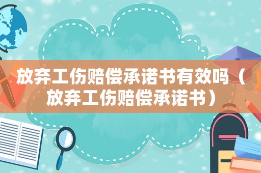 放棄工傷賠償承諾書有效嗎（放棄工傷賠償承諾書）