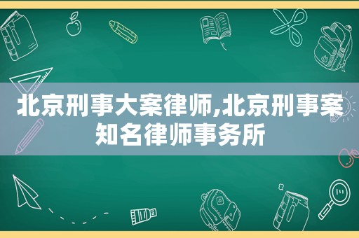 北京刑事大案律師,北京刑事案知名律師事務(wù)所