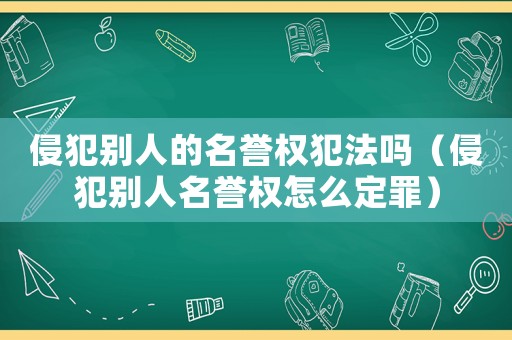 侵犯別人的名譽權(quán)犯法嗎（侵犯別人名譽權(quán)怎么定罪）