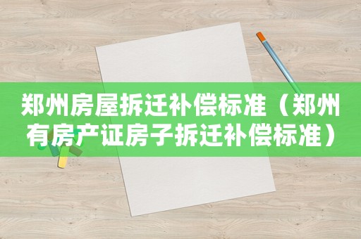 鄭州房屋拆遷補(bǔ)償標(biāo)準(zhǔn)（鄭州有房產(chǎn)證房子拆遷補(bǔ)償標(biāo)準(zhǔn)）