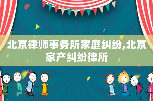 北京律師事務(wù)所家庭糾紛,北京家產(chǎn)糾紛律所