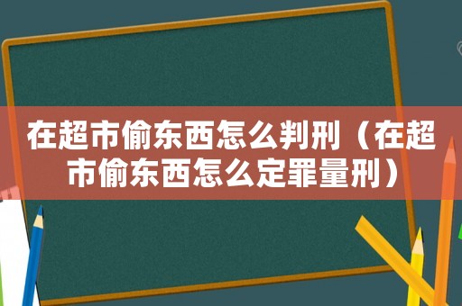 在超市偷東西怎么判刑（在超市偷東西怎么定罪量刑）