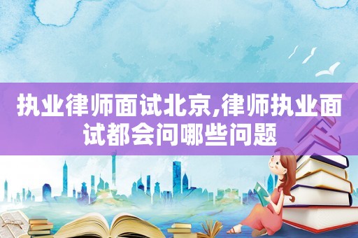 執(zhí)業(yè)律師面試北京,律師執(zhí)業(yè)面試都會(huì)問(wèn)哪些問(wèn)題